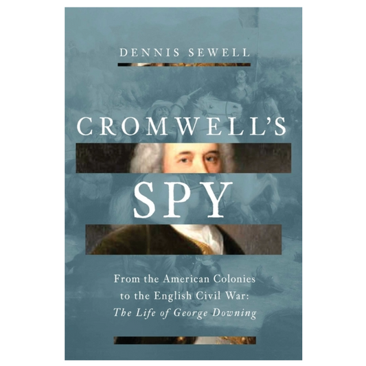 Cromwell's Spy: From the American Colonies to the English Civil War: The Life of George Downing