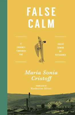 False Calm: A Journey Through the Ghost Towns of Patagonia by Cristoff, MarÃ­a Sonia