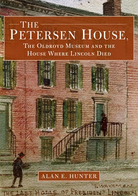 The Petersen House, the Oldroyd Museum and the House Where Lincoln Died by Hunter, Alan E.